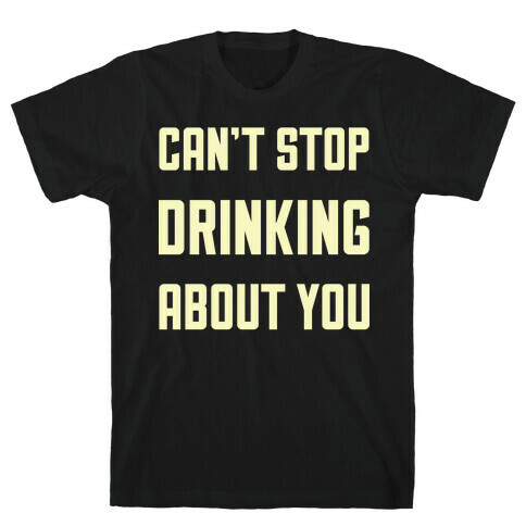 Can't Stop Drinking About You T-Shirt