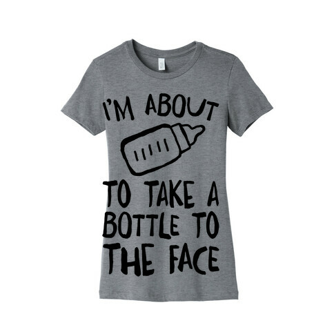 I'm About To Take A Bottle To The Face Womens T-Shirt