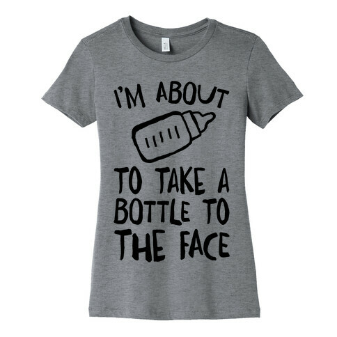 I'm About To Take A Bottle To The Face Womens T-Shirt