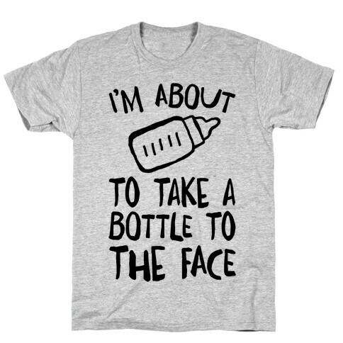 I'm About To Take A Bottle To The Face T-Shirt
