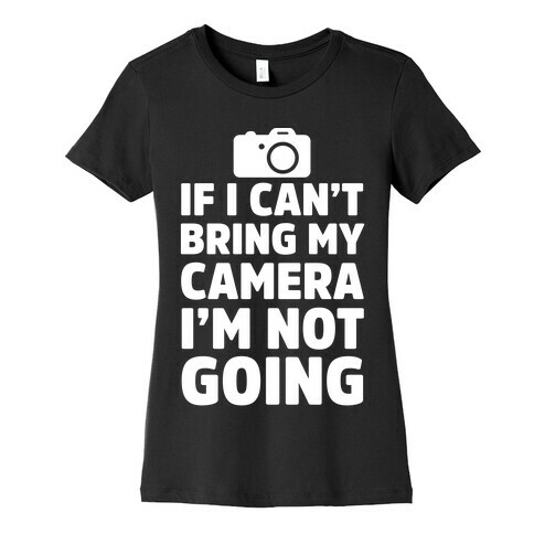 If I Can't Bring My Camera I'm Not Going Womens T-Shirt