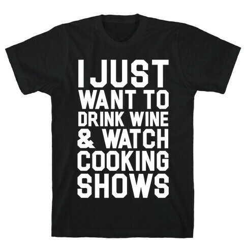 I Just Wanna Drink Wine and Watch Cooking Shows T-Shirt