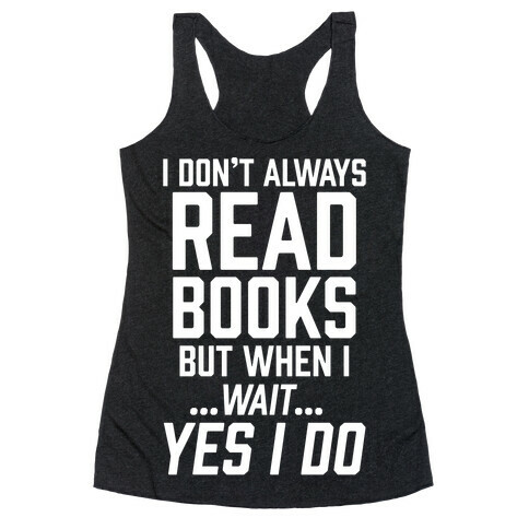 I Don't Always Read Books But When I...Wait...Yes I Do Racerback Tank Top