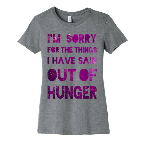 I'm Sorry for the Things I Have Said Out of Hunger Womens T-Shirt