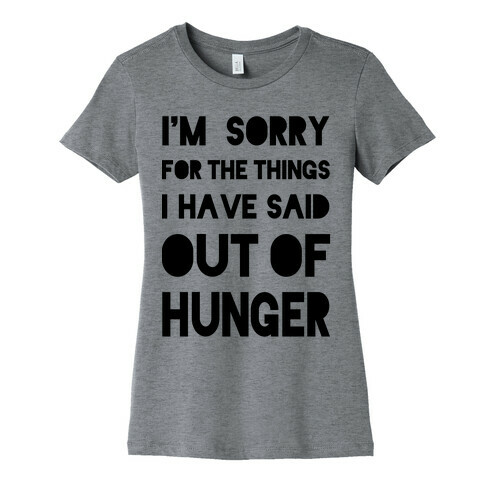 I'm Sorry for the Things I Have Said Out of Hunger Womens T-Shirt