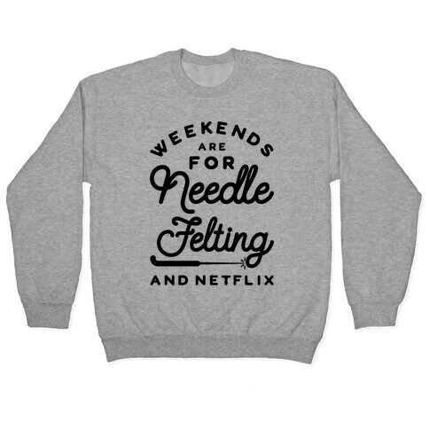 Weekends Are For Needle Felting And Netflix Pullover