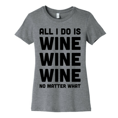 All I Do Is Wine Wine Wine No Matter What Womens T-Shirt