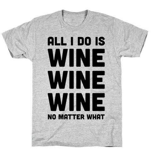 All I Do Is Wine Wine Wine No Matter What T-Shirt