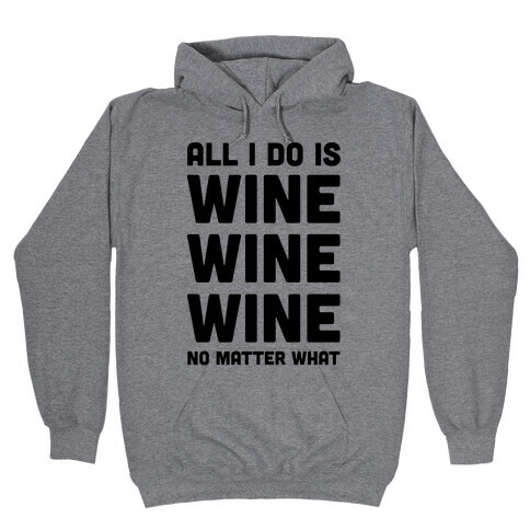 All I Do Is Wine Wine Wine No Matter What Hooded Sweatshirt