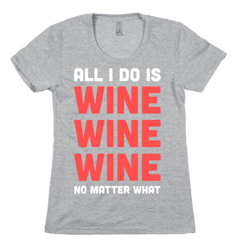 All I Do Is Wine Wine Wine No Matter What Womens T-Shirt