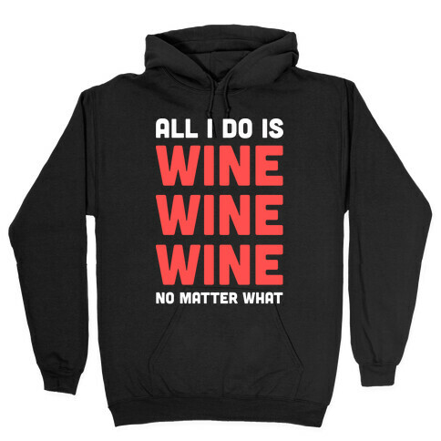 All I Do Is Wine Wine Wine No Matter What Hooded Sweatshirt