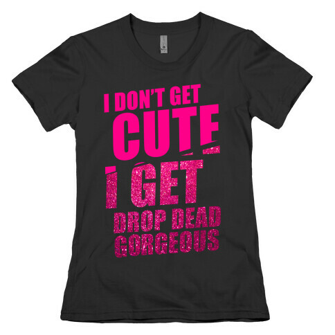 I Don't Get Cute I Get Drop Dead Gorgeous Womens T-Shirt