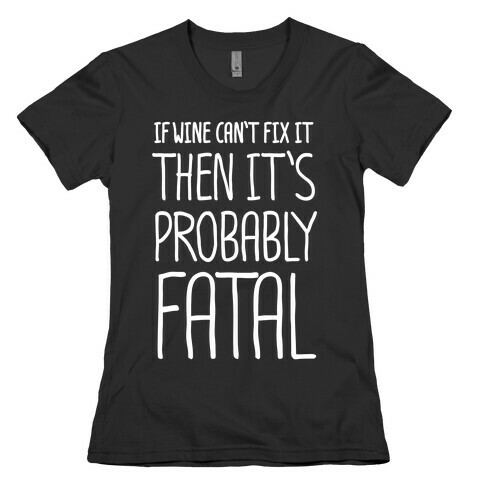 If Wine Can't Fix It, Then It's Probably Fatal Womens T-Shirt