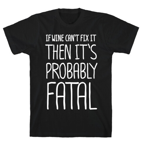 If Wine Can't Fix It, Then It's Probably Fatal T-Shirt