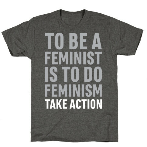 To Be A Feminist Is To Do Feminism - Take Action T-Shirt