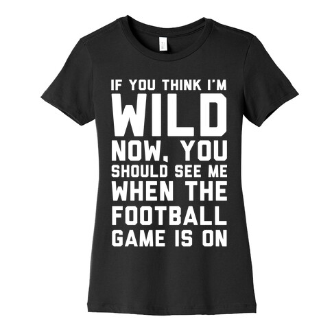 If You Think I'm Wild Now You Should See Me When The Football Game is On Womens T-Shirt