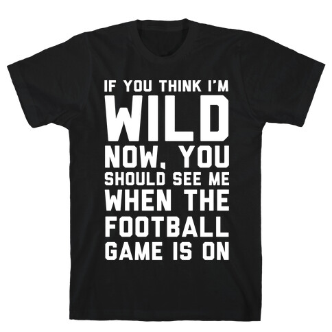 If You Think I'm Wild Now You Should See Me When The Football Game is On T-Shirt