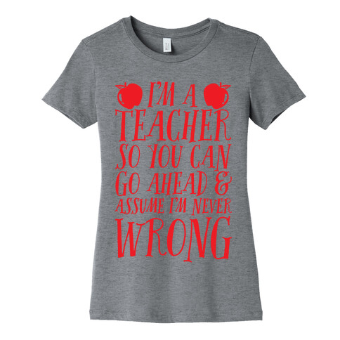 I'm A Teacher So You Can Go Ahead & Assume I'm Never Wrong Womens T-Shirt