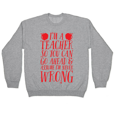 I'm A Teacher So You Can Go Ahead & Assume I'm Never Wrong Pullover