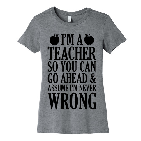 I'm A Teacher So You Can Go Ahead and Assume I'm Never Wrong Womens T-Shirt