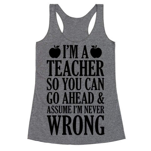 I'm A Teacher So You Can Go Ahead and Assume I'm Never Wrong Racerback Tank Top