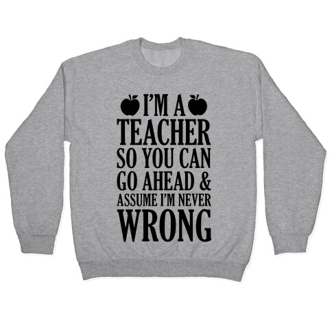 I'm A Teacher So You Can Go Ahead and Assume I'm Never Wrong Pullover