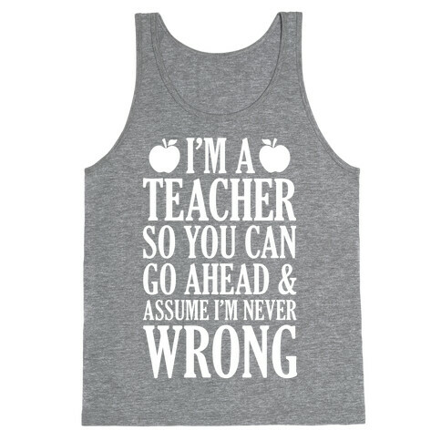 I'm A Teacher So You Can Go Ahead and Assume I'm Never Wrong Tank Top