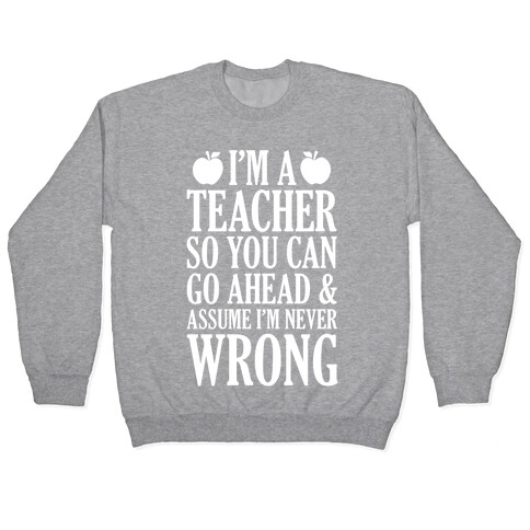 I'm A Teacher So You Can Go Ahead and Assume I'm Never Wrong Pullover