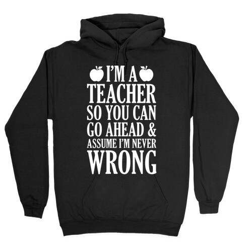 I'm A Teacher So You Can Go Ahead and Assume I'm Never Wrong Hooded Sweatshirt