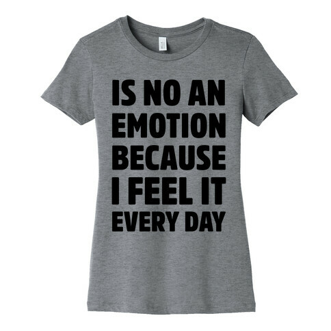 Is No An Emotion Because I Feel It Every Day Womens T-Shirt