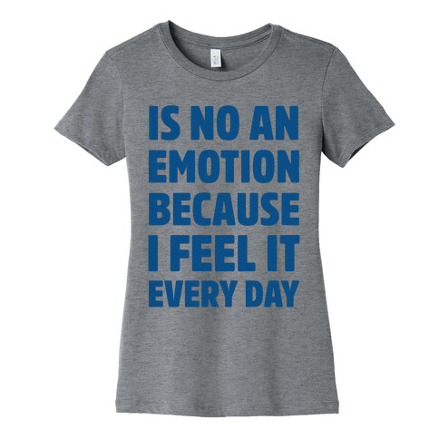 Is No An Emotion Because I Feel It Every Day Womens T-Shirt