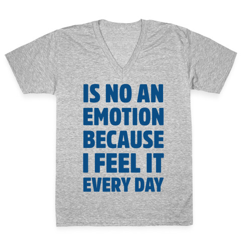 Is No An Emotion Because I Feel It Every Day V-Neck Tee Shirt