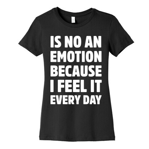 Is No An Emotion Because I Feel It Every Day Womens T-Shirt