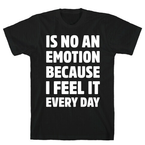 Is No An Emotion Because I Feel It Every Day T-Shirt