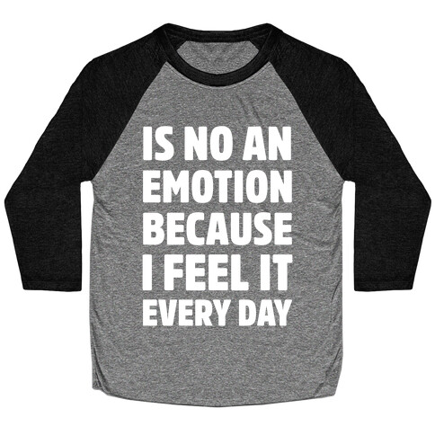 Is No An Emotion Because I Feel It Every Day Baseball Tee