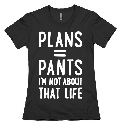 Plans = Pants, I'm Not About That Life Womens T-Shirt