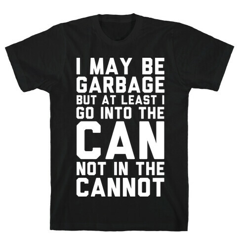 I May Be Garbage but at Least I Go into the Can Not in the Cannot T-Shirt