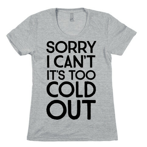 Sorry, I Can't It's Too Cold Out  Womens T-Shirt