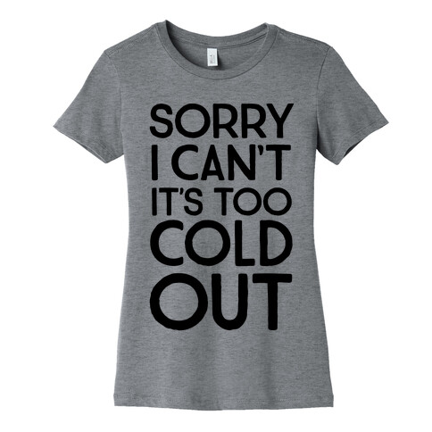 Sorry, I Can't It's Too Cold Out  Womens T-Shirt