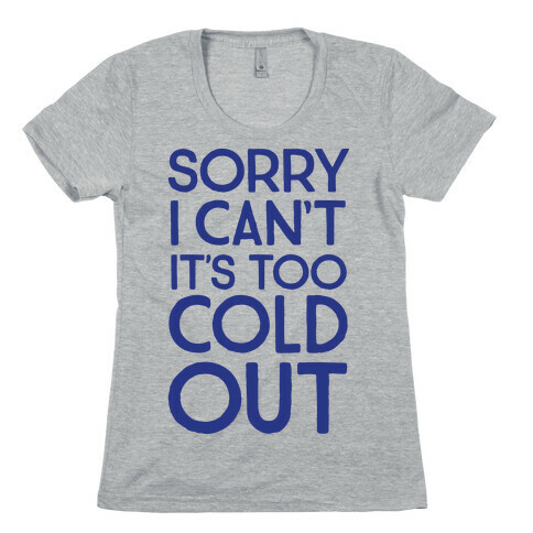 Sorry, I Can't It's Too Cold Out  Womens T-Shirt