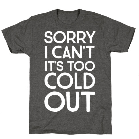 Sorry, I Can't It's Too Cold Out  T-Shirt