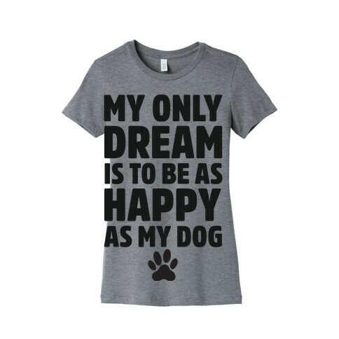 My Only Dream is to Be As Happy as My Dog Womens T-Shirt