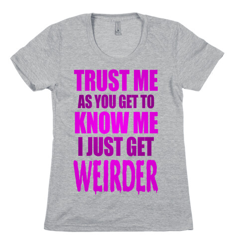 Trust Me, As You Get To Know Me I Just Get Weirder Womens T-Shirt