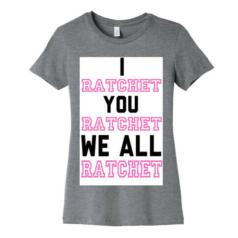 I Ratchet. You Ratchet. We All Ratchet. Womens T-Shirt