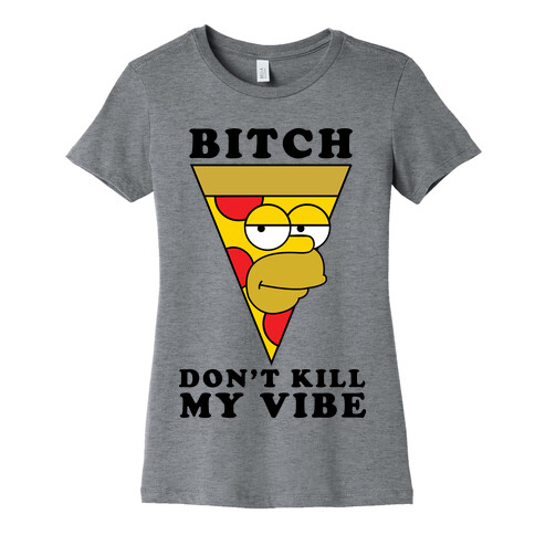 Bitch, Don't Kill My Vibe (Pizza Edition) Womens T-Shirt