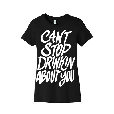 Can't Stop Drinkin About You Womens T-Shirt