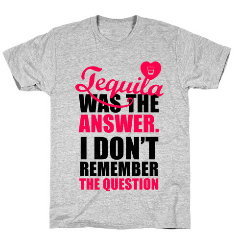 Tequila Was The Answer (I Don't Remember the Question) T-Shirt