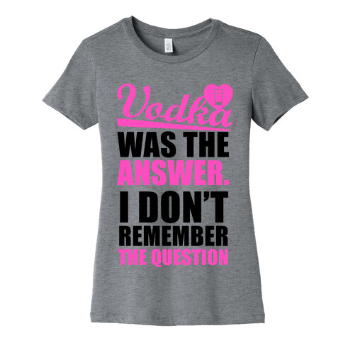 Vodka Was The Answer (I Don't Remember the Question) Womens T-Shirt