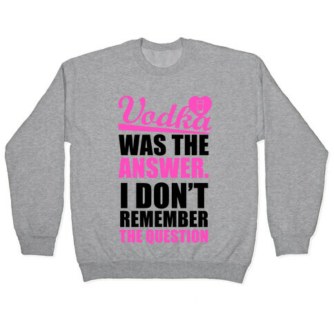 Vodka Was The Answer (I Don't Remember the Question) Pullover