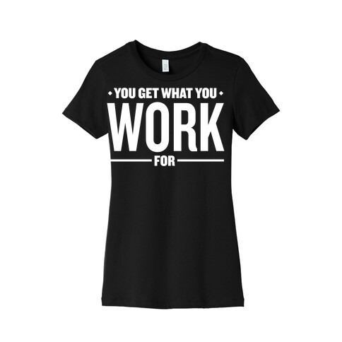 You Get What You Work For Womens T-Shirt